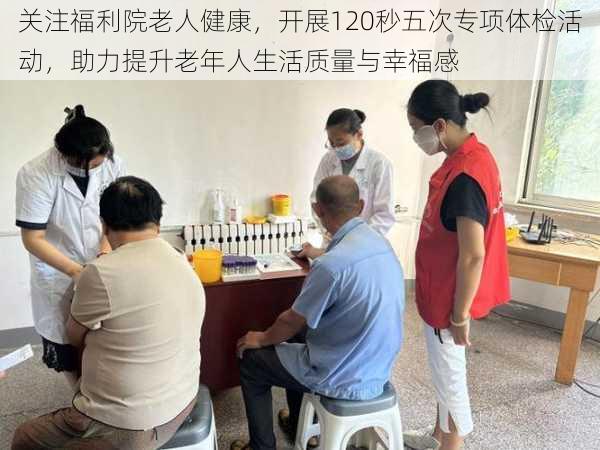 关注福利院老人健康，开展120秒五次专项体检活动，助力提升老年人生活质量与幸福感