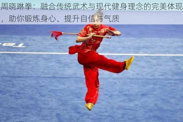 周晓琳拳：融合传统武术与现代健身理念的完美体现，助你锻炼身心、提升自信与气质