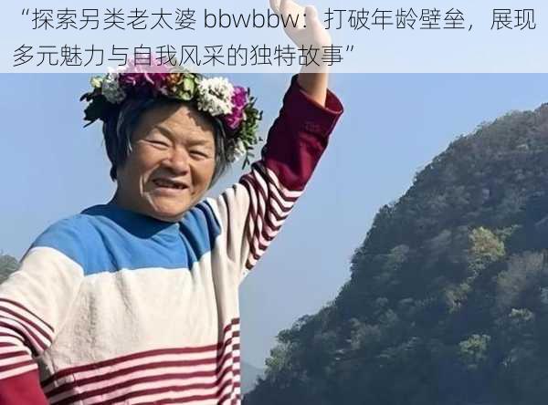 “探索另类老太婆 bbwbbw：打破年龄壁垒，展现多元魅力与自我风采的独特故事”