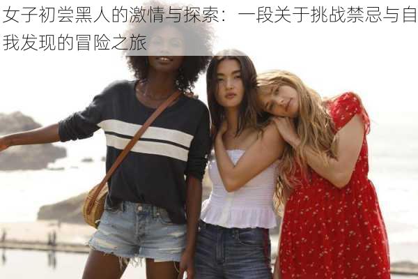 女子初尝黑人的激情与探索：一段关于挑战禁忌与自我发现的冒险之旅