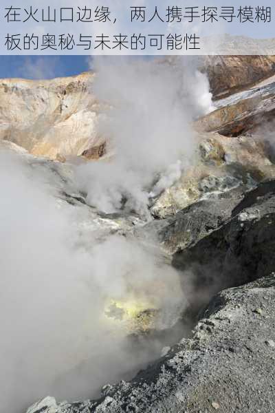 在火山口边缘，两人携手探寻模糊板的奥秘与未来的可能性