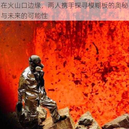 在火山口边缘，两人携手探寻模糊板的奥秘与未来的可能性