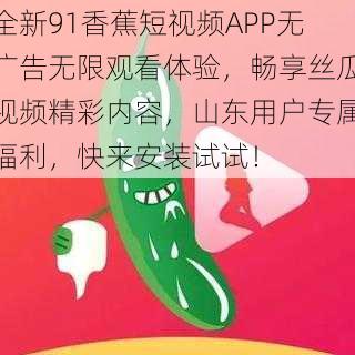 全新91香蕉短视频APP无广告无限观看体验，畅享丝瓜视频精彩内容，山东用户专属福利，快来安装试试！