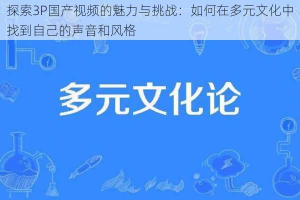 探索3P国产视频的魅力与挑战：如何在多元文化中找到自己的声音和风格