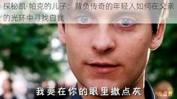 探秘凯·帕克的儿子：背负传奇的年轻人如何在父亲的光环中寻找自我