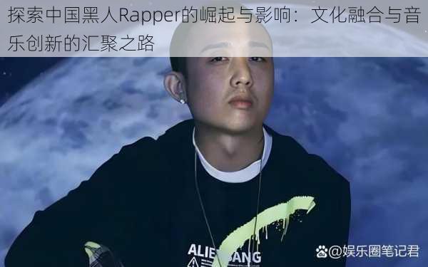 探索中国黑人Rapper的崛起与影响：文化融合与音乐创新的汇聚之路