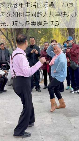 探索老年生活的乐趣：70岁老头如何与同龄人共享快乐时光，玩转各类娱乐活动