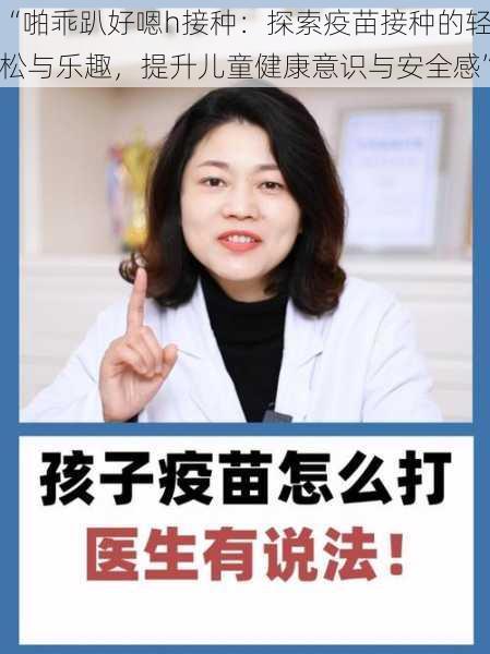 “啪乖趴好嗯h接种：探索疫苗接种的轻松与乐趣，提升儿童健康意识与安全感”