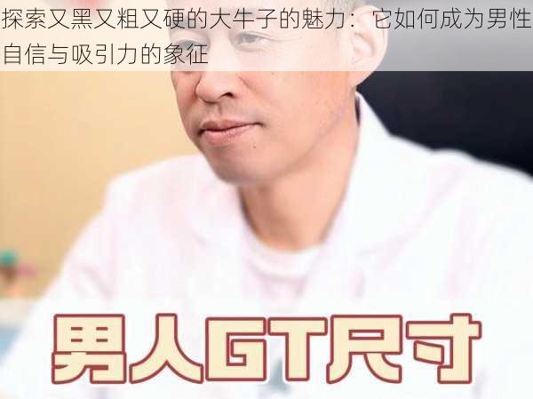 探索又黑又粗又硬的大牛子的魅力：它如何成为男性自信与吸引力的象征