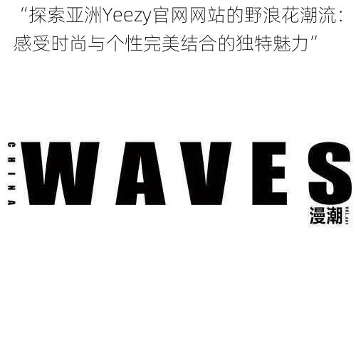 “探索亚洲Yeezy官网网站的野浪花潮流：感受时尚与个性完美结合的独特魅力”