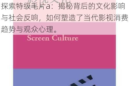 探索特级毛片a：揭秘背后的文化影响与社会反响，如何塑造了当代影视消费趋势与观众心理。