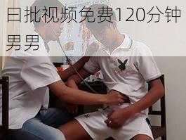 曰批视频免费120分钟男男