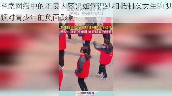 探索网络中的不良内容：如何识别和抵制操女生的视频对青少年的负面影响