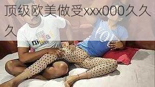 顶级欧美做受xxx000久久久