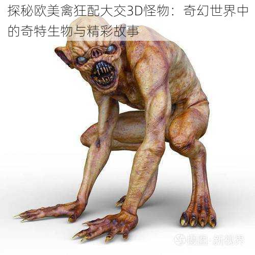 探秘欧美禽狂配大交3D怪物：奇幻世界中的奇特生物与精彩故事