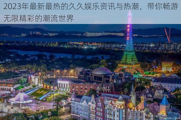 2023年最新最热的久久娱乐资讯与热潮，带你畅游无限精彩的潮流世界