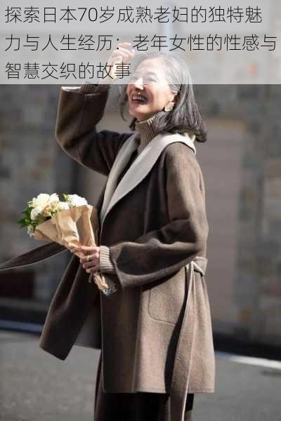 探索日本70岁成熟老妇的独特魅力与人生经历:老年女性的性感与智慧交织的故事