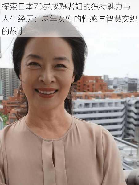 探索日本70岁成熟老妇的独特魅力与人生经历:老年女性的性感与智慧交织的故事