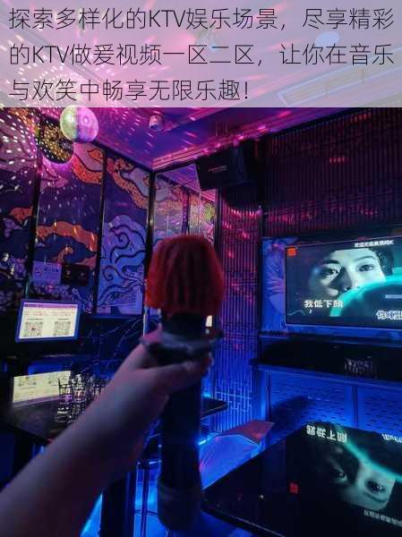 探索多样化的KTV娱乐场景,尽享精彩的KTV做爰视频一区二区,让你在音乐与欢笑中畅享无限乐趣!