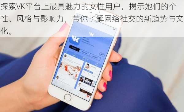 探索VK平台上最具魅力的女性用户,揭示她们的个性、风格与影响力,带你了解网络社交的新趋势与文化。