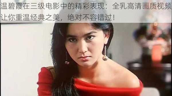 温碧霞在三级电影中的精彩表现:全乳高清画质视频让你重温经典之美,绝对不容错过!