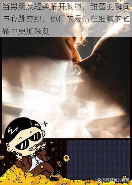 当男朋友轻柔解开胸罩,甜蜜的瞬间与心跳交织,他们的爱情在细腻的触碰中更加深刻