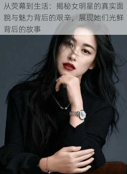 从荧幕到生活：揭秘女明星的真实面貌与魅力背后的艰辛，展现她们光鲜背后的故事