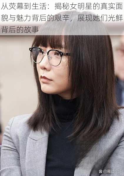 从荧幕到生活:揭秘女明星的真实面貌与魅力背后的艰辛,展现她们光鲜背后的故事