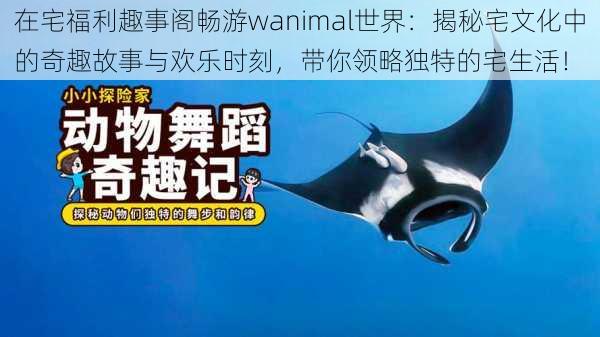 在宅福利趣事阁畅游wanimal世界:揭秘宅文化中的奇趣故事与欢乐时刻,带你领略独特的宅生活!
