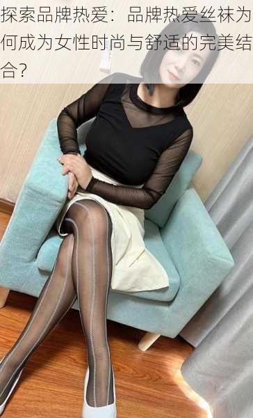 探索品牌热爱:品牌热爱丝袜为何成为女性时尚与舒适的完美结合?