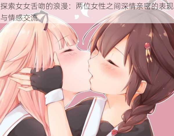 探索女女舌吻的浪漫：两位女性之间深情亲密的表现与情感交流
