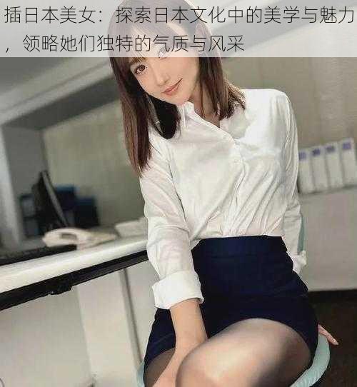 插日本美女：探索日本文化中的美学与魅力，领略她们独特的气质与风采