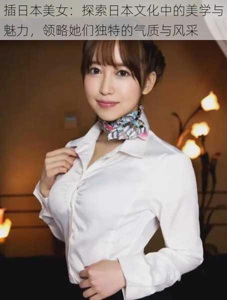 插日本美女：探索日本文化中的美学与魅力，领略她们独特的气质与风采