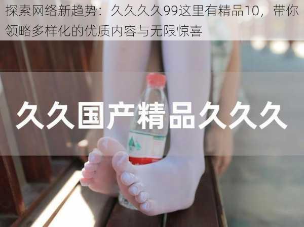 探索网络新趋势:久久久久99这里有精品10,带你领略多样化的优质内容与无限惊喜