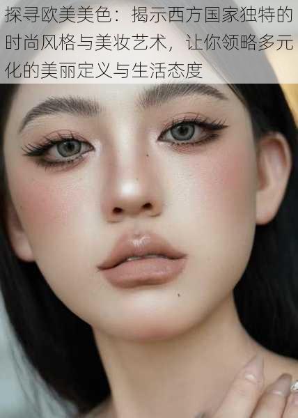 探寻欧美美色:揭示西方国家独特的时尚风格与美妆艺术,让你领略多元化的美丽定义与生活态度