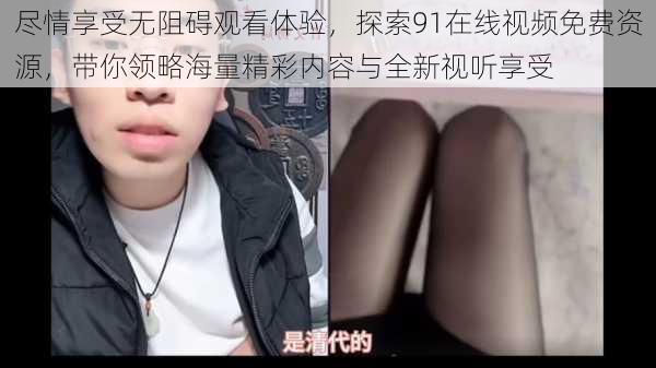 尽情享受无阻碍观看体验,探索91在线视频免费资源,带你领略海量精彩内容与全新视听享受