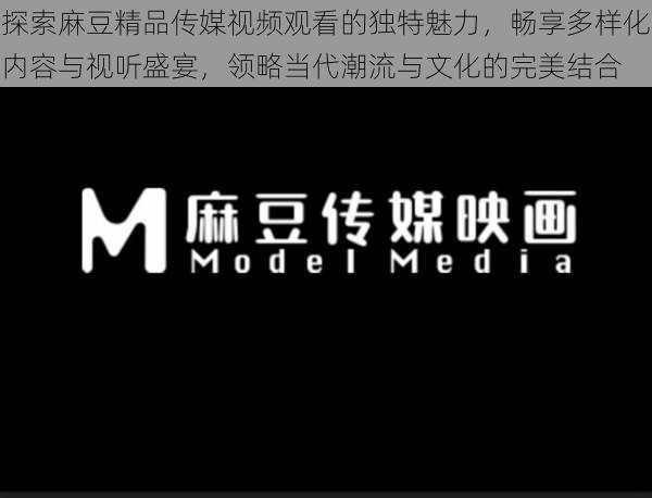探索麻豆精品传媒视频观看的独特魅力,畅享多样化内容与视听盛宴,领略当代潮流与文化的完美结合