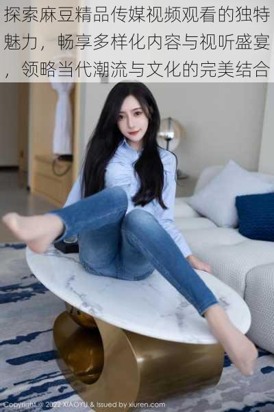 探索麻豆精品传媒视频观看的独特魅力,畅享多样化内容与视听盛宴,领略当代潮流与文化的完美结合