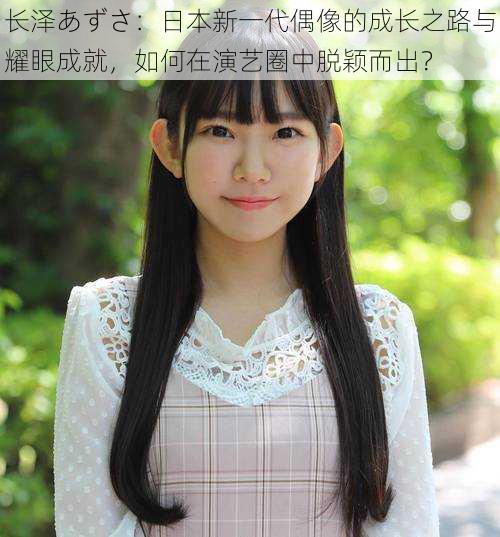 长泽あずさ:日本新一代偶像的成长之路与耀眼成就,如何在演艺圈中脱颖而出?