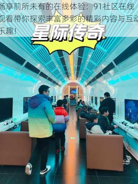 畅享前所未有的在线体验:91社区在线观看带你探索丰富多彩的精彩内容与互动乐趣!