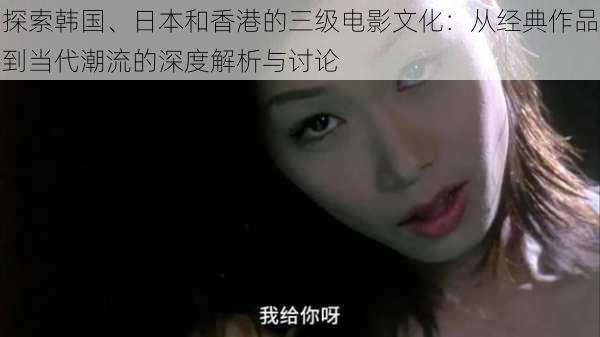 探索韩国、日本和香港的三级电影文化:从经典作品到当代潮流的深度解析与讨论