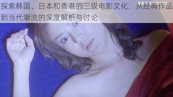探索韩国、日本和香港的三级电影文化:从经典作品到当代潮流的深度解析与讨论
