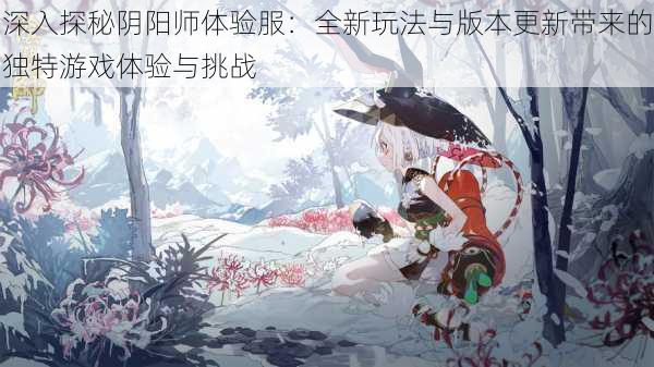深入探秘阴阳师体验服:全新玩法与版本更新带来的独特游戏体验与挑战