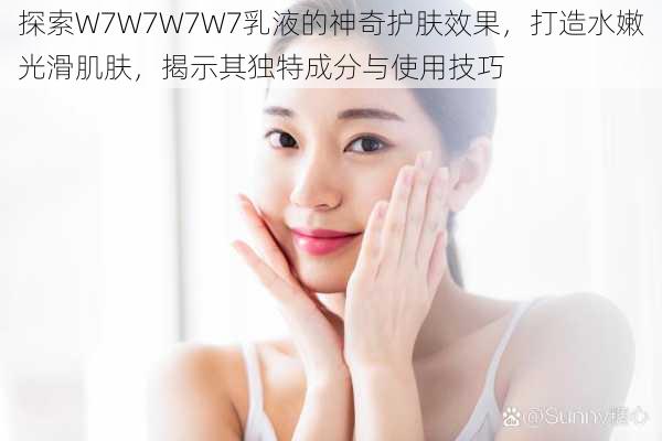 探索W7W7W7W7乳液的神奇护肤效果,打造水嫩光滑肌肤,揭示其独特成分与使用技巧