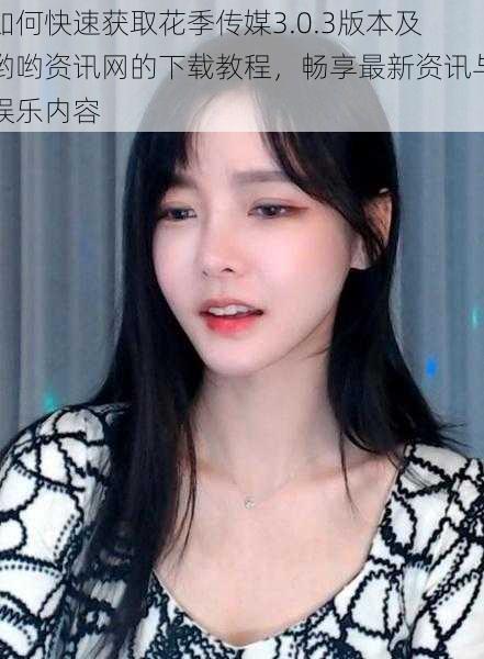 如何快速获取花季传媒3.0.3版本及哟哟资讯网的下载教程,畅享最新资讯与娱乐内容