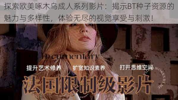 探索欧美啄木乌成人系列影片:揭示BT种子资源的魅力与多样性,体验无尽的视觉享受与刺激!