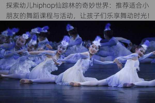 探索幼儿hiphop仙踪林的奇妙世界:推荐适合小朋友的舞蹈课程与活动,让孩子们乐享舞动时光!