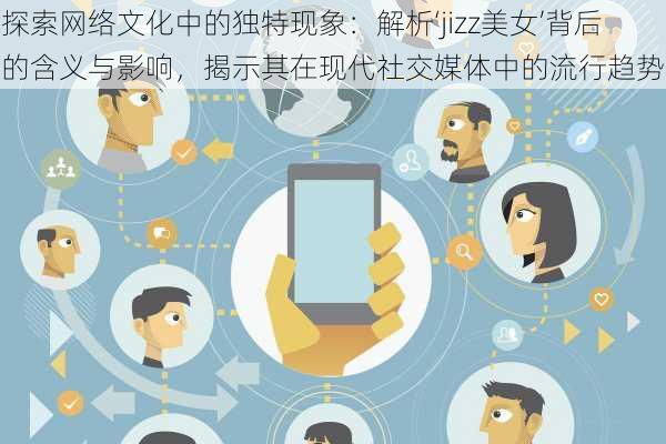 探索网络文化中的独特现象:解析‘jizz美女’背后的含义与影响,揭示其在现代社交媒体中的流行趋势
