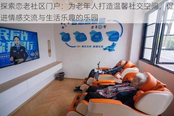 探索恋老社区门户：为老年人打造温馨社交空间，促进情感交流与生活乐趣的乐园