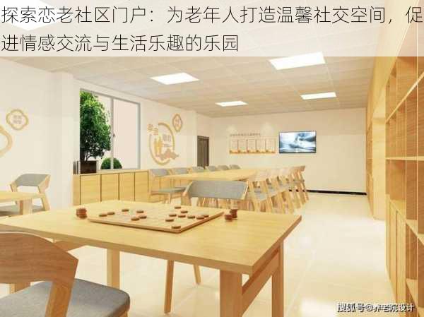 探索恋老社区门户：为老年人打造温馨社交空间，促进情感交流与生活乐趣的乐园